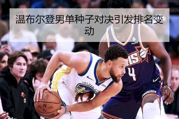 温布尔登男单种子对决引发排名变动
